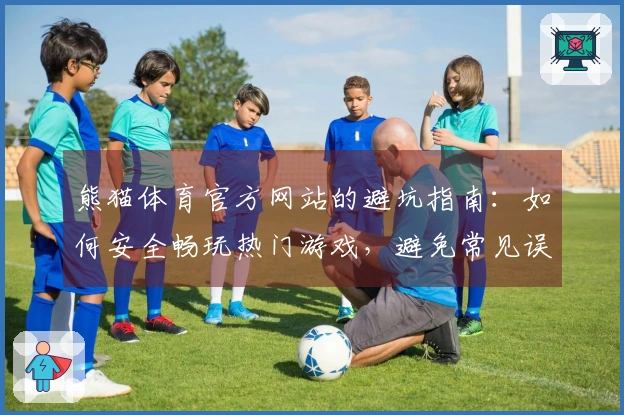 熊猫体育官方网站的避坑指南：如何安全畅玩热门游戏，避免常见误区