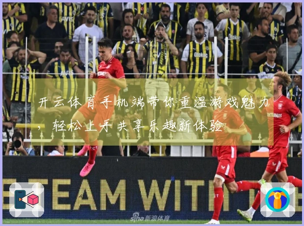 开云体育手机端带你重温游戏魅力，轻松上手共享乐趣新体验