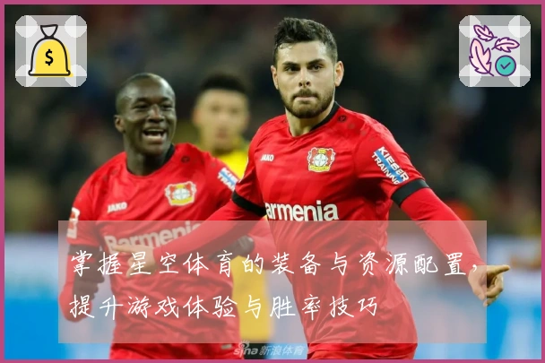 掌握星空体育的装备与资源配置，提升游戏体验与胜率技巧