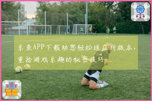 乐鱼APP下载助您轻松适应新版本，重拾游戏乐趣的秘密技巧