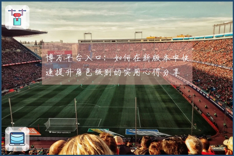 博万平台入口：如何在新版本中快速提升角色级别的实用心得分享