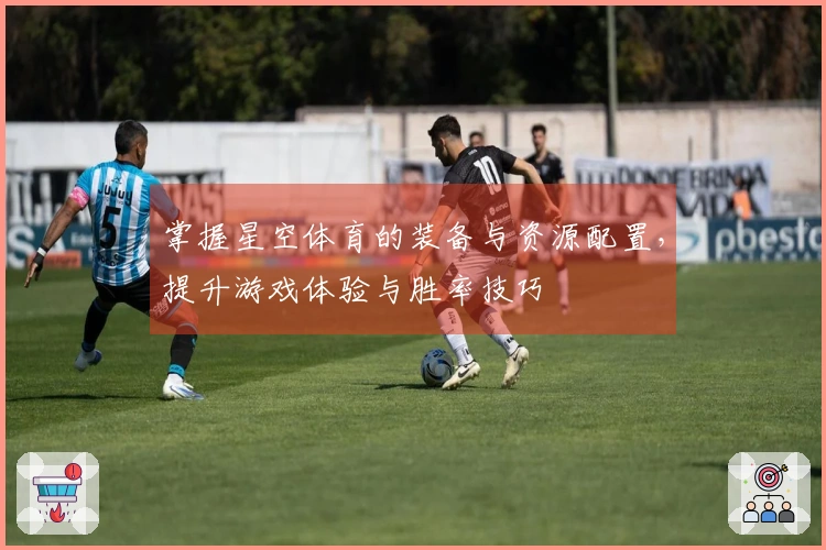 掌握星空体育的装备与资源配置，提升游戏体验与胜率技巧