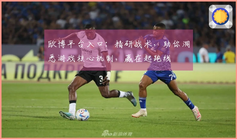 欧博平台入口：精研战术，助你洞悉游戏核心机制，赢在起跑线